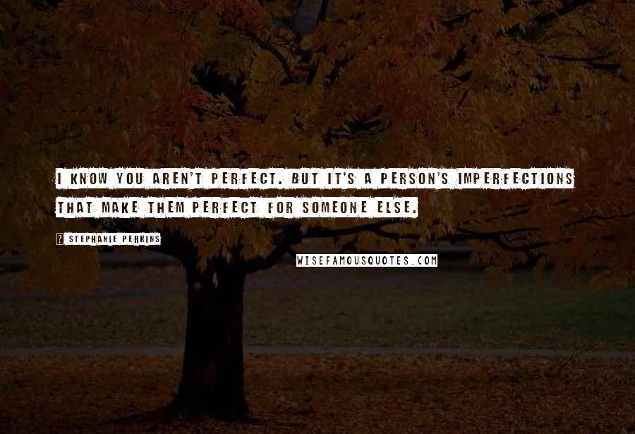 Stephanie Perkins Quotes: I know you aren't perfect. But it's a person's imperfections that make them perfect for someone else.