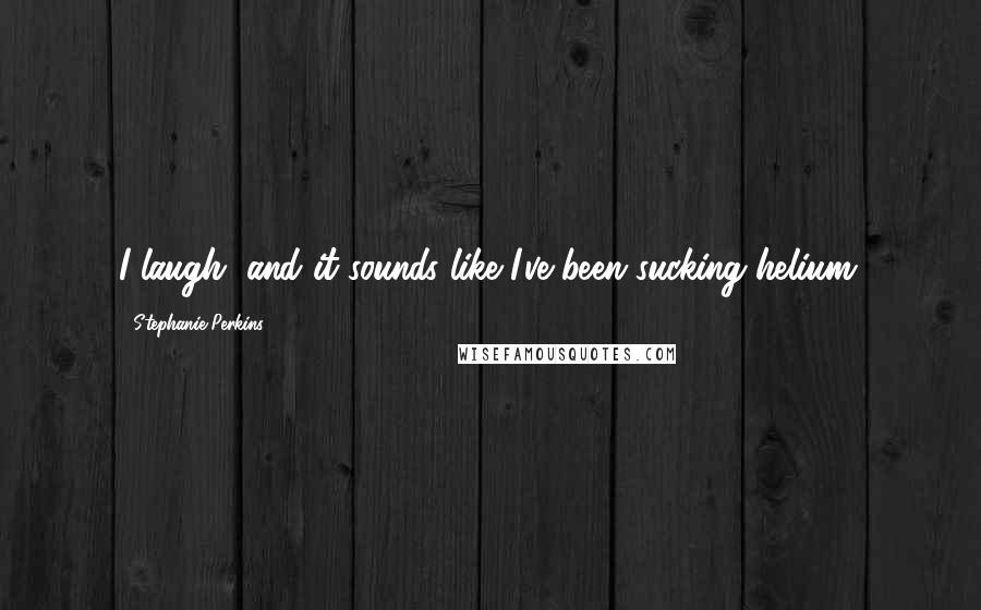 Stephanie Perkins Quotes: I laugh, and it sounds like I've been sucking helium.