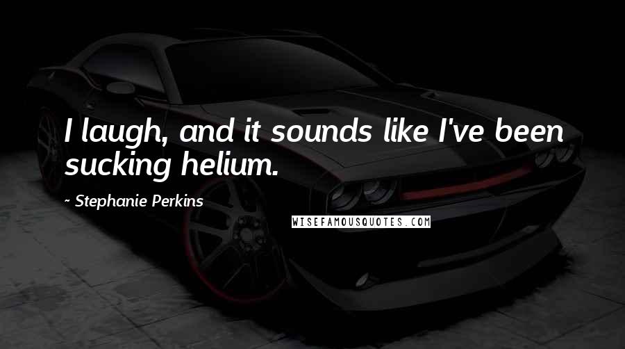 Stephanie Perkins Quotes: I laugh, and it sounds like I've been sucking helium.