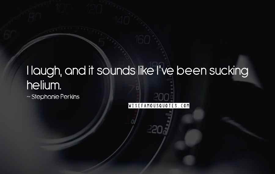 Stephanie Perkins Quotes: I laugh, and it sounds like I've been sucking helium.