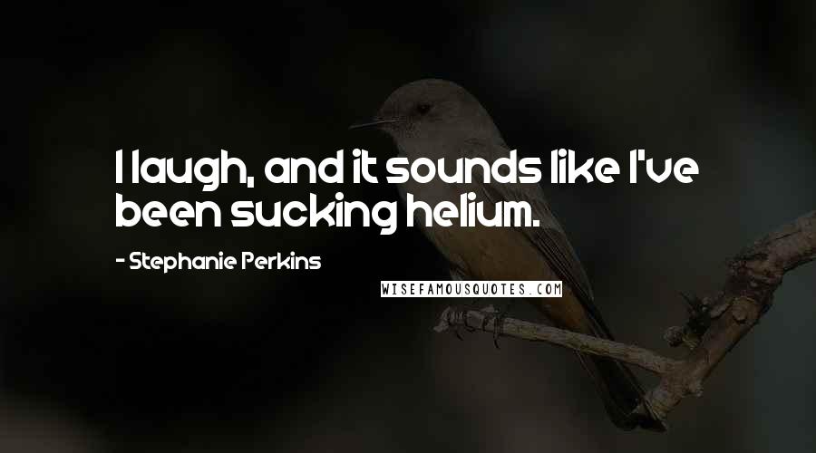 Stephanie Perkins Quotes: I laugh, and it sounds like I've been sucking helium.