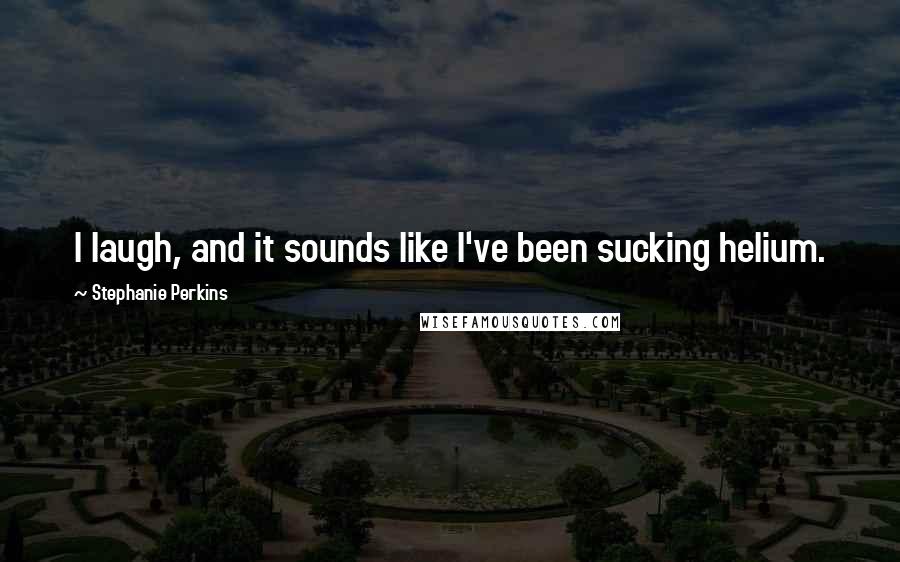 Stephanie Perkins Quotes: I laugh, and it sounds like I've been sucking helium.