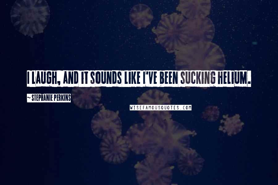 Stephanie Perkins Quotes: I laugh, and it sounds like I've been sucking helium.