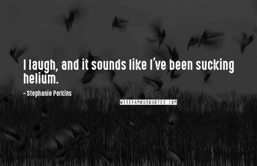 Stephanie Perkins Quotes: I laugh, and it sounds like I've been sucking helium.