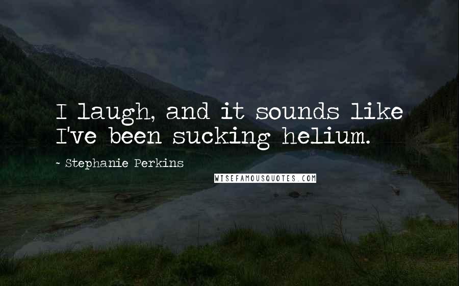 Stephanie Perkins Quotes: I laugh, and it sounds like I've been sucking helium.