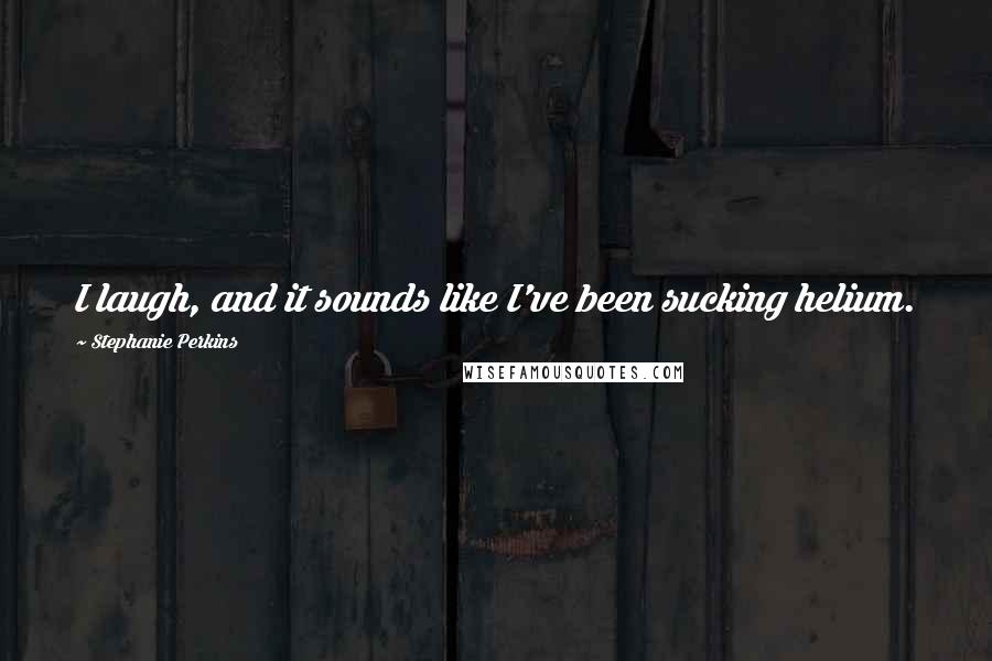 Stephanie Perkins Quotes: I laugh, and it sounds like I've been sucking helium.