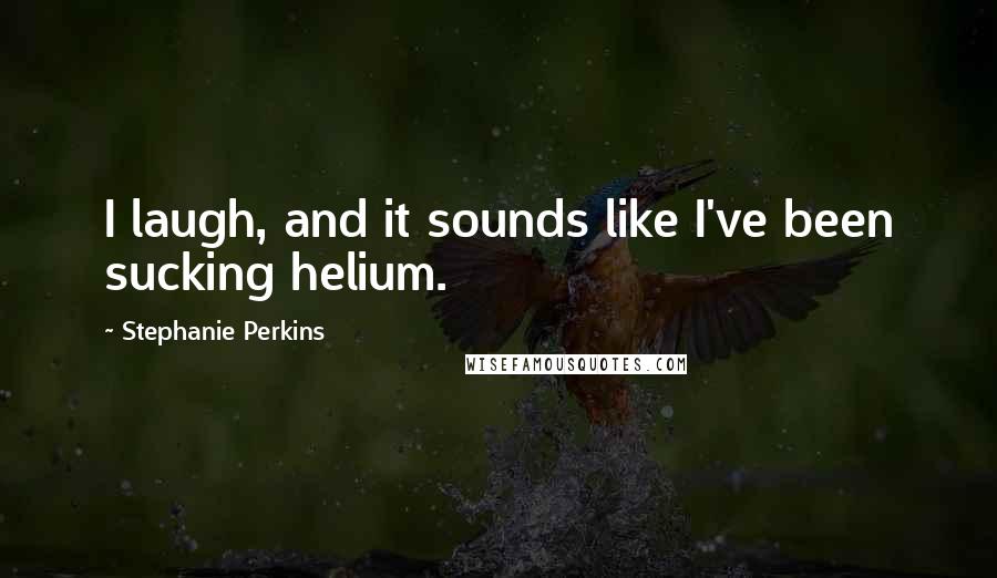 Stephanie Perkins Quotes: I laugh, and it sounds like I've been sucking helium.