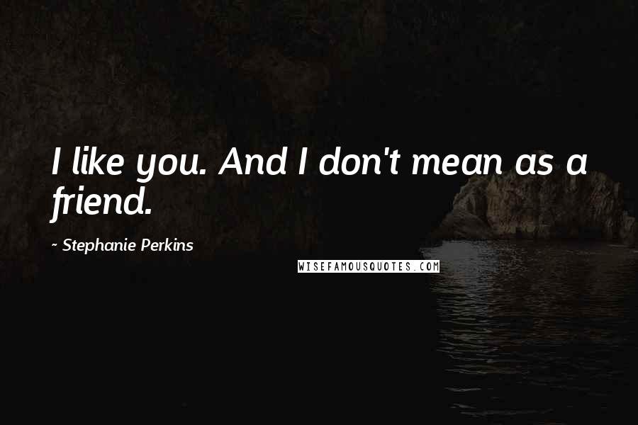 Stephanie Perkins Quotes: I like you. And I don't mean as a friend.