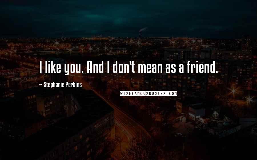 Stephanie Perkins Quotes: I like you. And I don't mean as a friend.