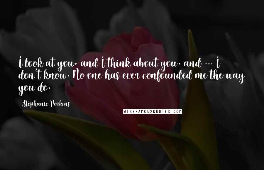 Stephanie Perkins Quotes: I look at you, and I think about you, and ... I don't know. No one has ever confounded me the way you do.