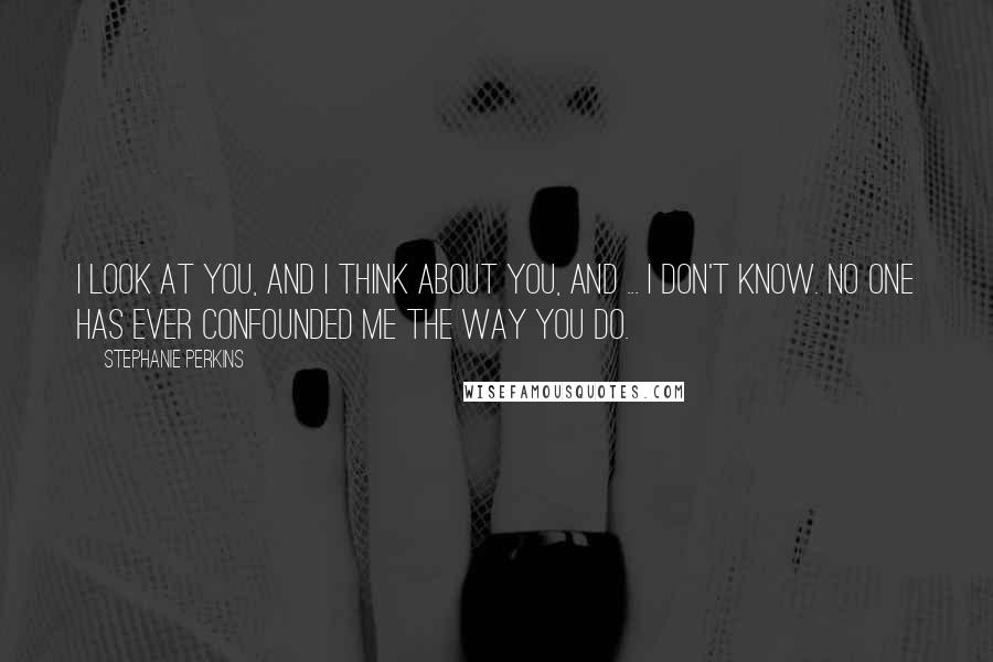 Stephanie Perkins Quotes: I look at you, and I think about you, and ... I don't know. No one has ever confounded me the way you do.