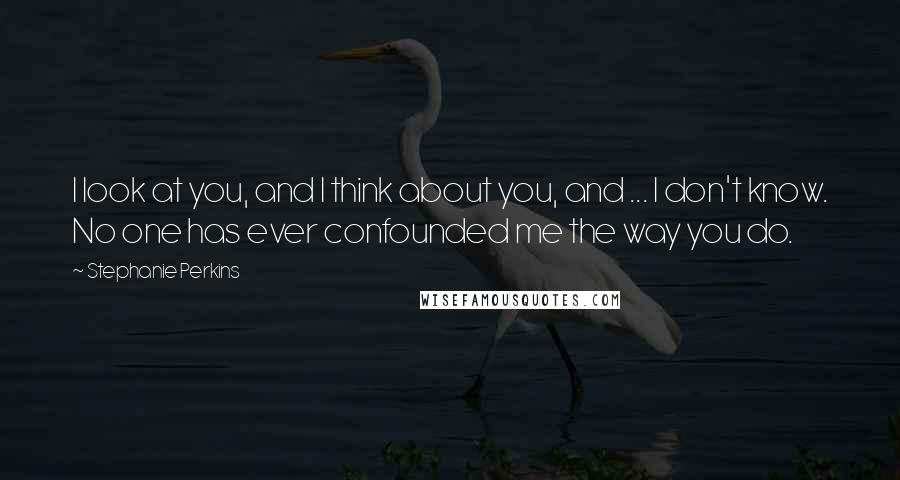 Stephanie Perkins Quotes: I look at you, and I think about you, and ... I don't know. No one has ever confounded me the way you do.