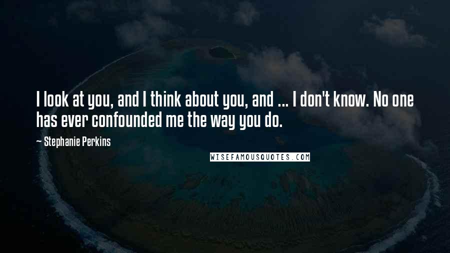 Stephanie Perkins Quotes: I look at you, and I think about you, and ... I don't know. No one has ever confounded me the way you do.