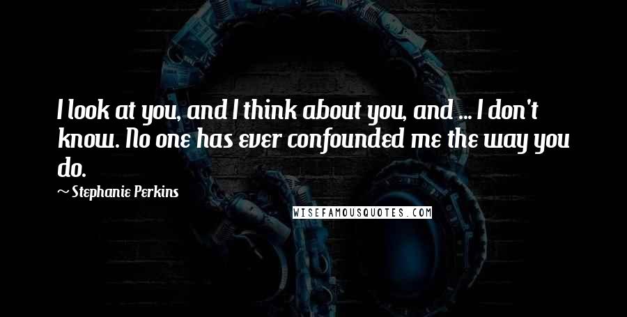 Stephanie Perkins Quotes: I look at you, and I think about you, and ... I don't know. No one has ever confounded me the way you do.