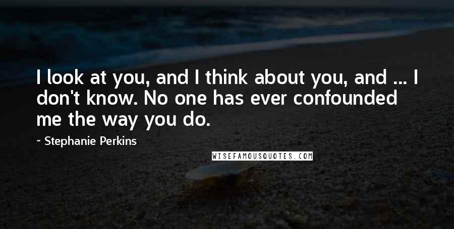 Stephanie Perkins Quotes: I look at you, and I think about you, and ... I don't know. No one has ever confounded me the way you do.