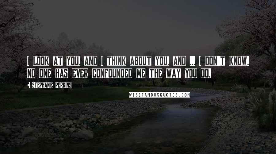Stephanie Perkins Quotes: I look at you, and I think about you, and ... I don't know. No one has ever confounded me the way you do.