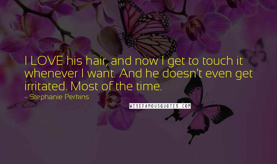 Stephanie Perkins Quotes: I LOVE his hair, and now I get to touch it whenever I want. And he doesn't even get irritated. Most of the time.
