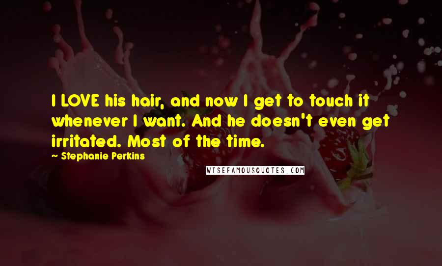 Stephanie Perkins Quotes: I LOVE his hair, and now I get to touch it whenever I want. And he doesn't even get irritated. Most of the time.