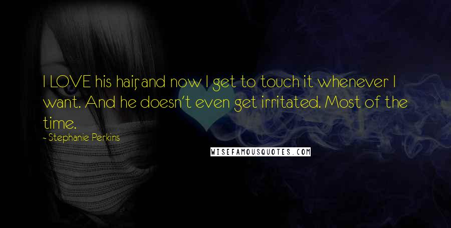 Stephanie Perkins Quotes: I LOVE his hair, and now I get to touch it whenever I want. And he doesn't even get irritated. Most of the time.