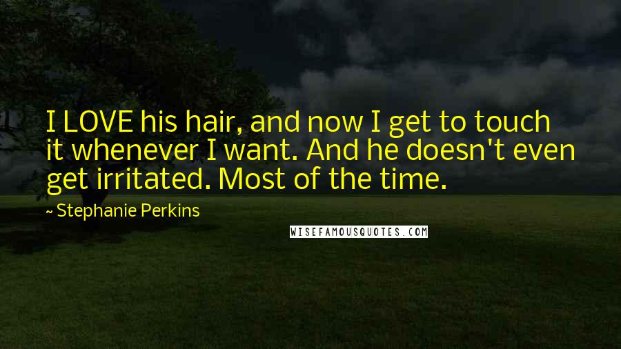 Stephanie Perkins Quotes: I LOVE his hair, and now I get to touch it whenever I want. And he doesn't even get irritated. Most of the time.