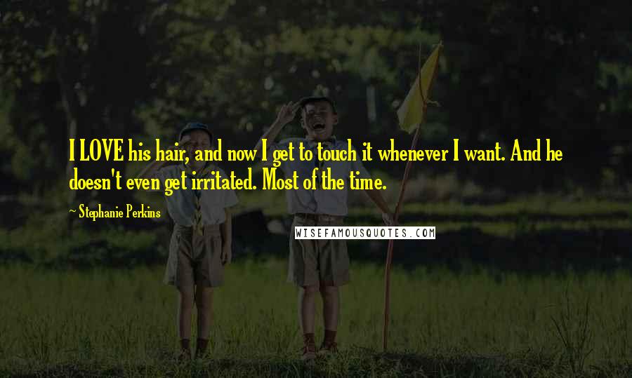 Stephanie Perkins Quotes: I LOVE his hair, and now I get to touch it whenever I want. And he doesn't even get irritated. Most of the time.