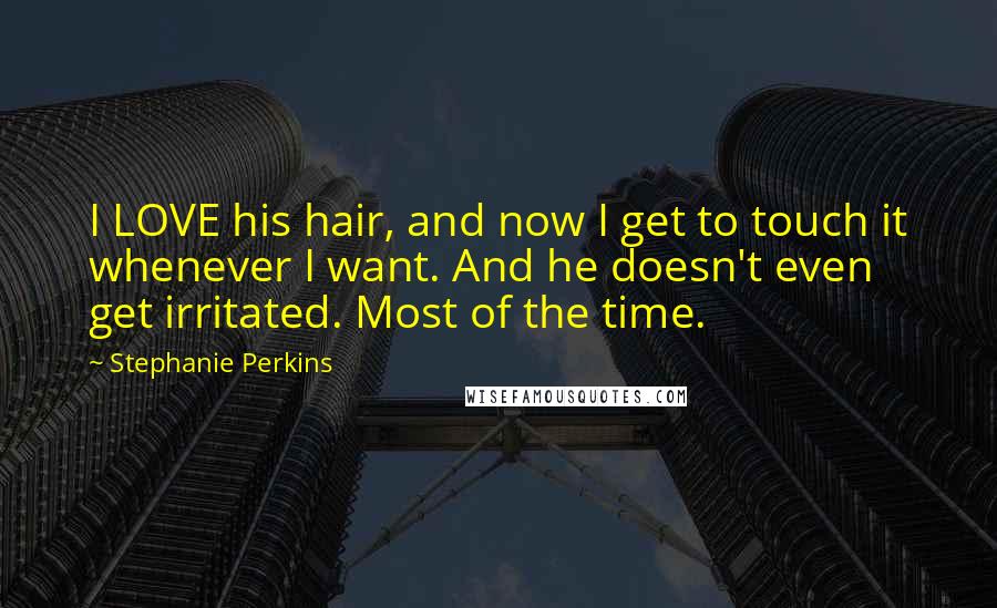 Stephanie Perkins Quotes: I LOVE his hair, and now I get to touch it whenever I want. And he doesn't even get irritated. Most of the time.