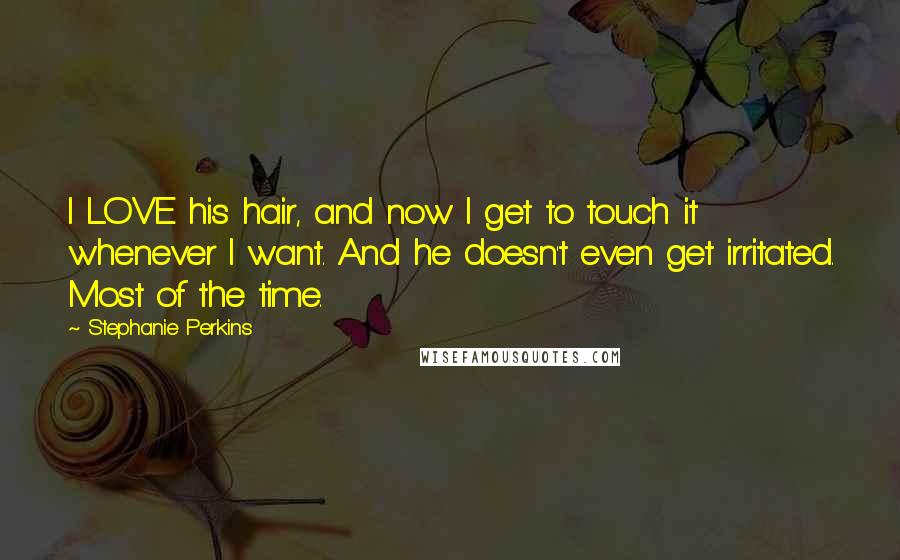 Stephanie Perkins Quotes: I LOVE his hair, and now I get to touch it whenever I want. And he doesn't even get irritated. Most of the time.