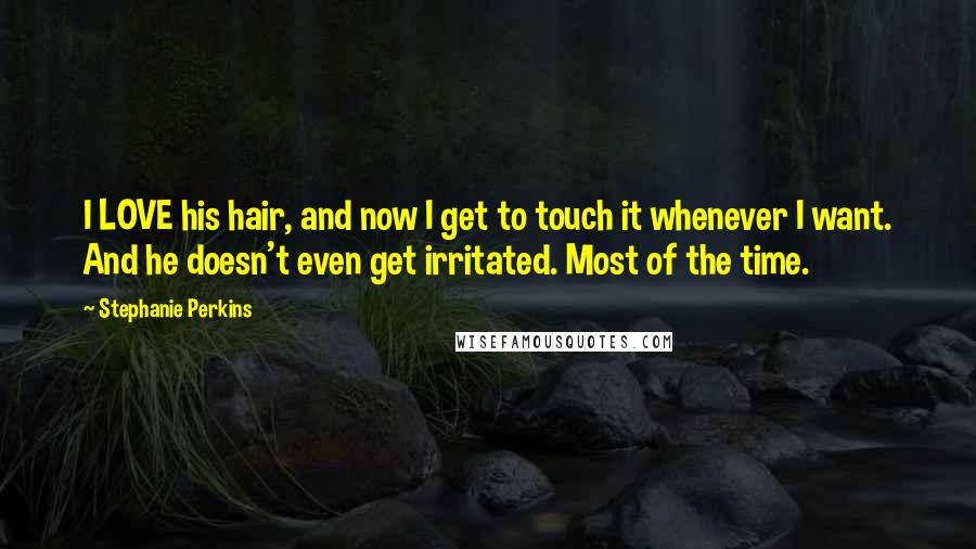 Stephanie Perkins Quotes: I LOVE his hair, and now I get to touch it whenever I want. And he doesn't even get irritated. Most of the time.