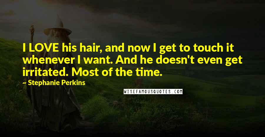 Stephanie Perkins Quotes: I LOVE his hair, and now I get to touch it whenever I want. And he doesn't even get irritated. Most of the time.