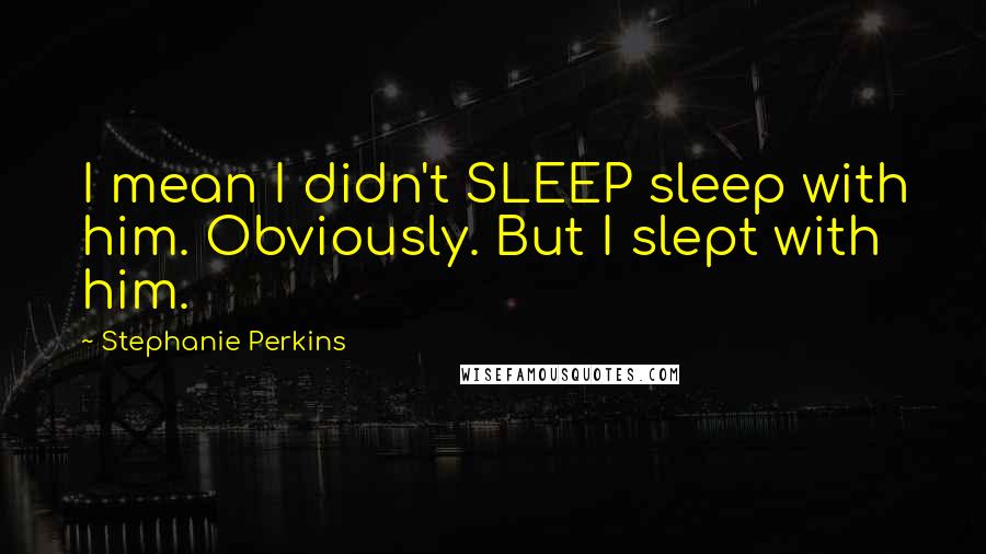 Stephanie Perkins Quotes: I mean I didn't SLEEP sleep with him. Obviously. But I slept with him.