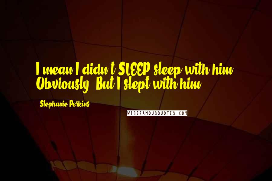 Stephanie Perkins Quotes: I mean I didn't SLEEP sleep with him. Obviously. But I slept with him.