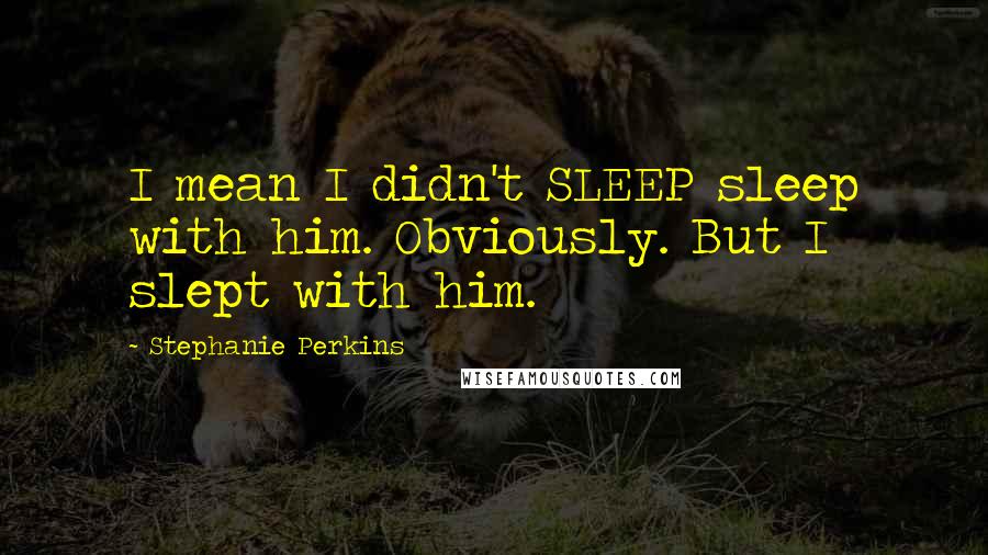 Stephanie Perkins Quotes: I mean I didn't SLEEP sleep with him. Obviously. But I slept with him.