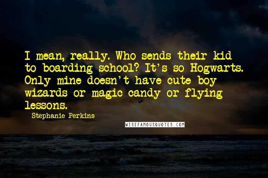 Stephanie Perkins Quotes: I mean, really. Who sends their kid to boarding school? It's so Hogwarts. Only mine doesn't have cute boy wizards or magic candy or flying lessons.