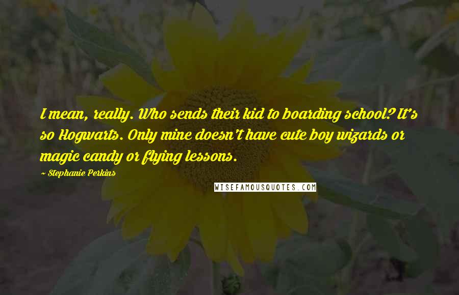 Stephanie Perkins Quotes: I mean, really. Who sends their kid to boarding school? It's so Hogwarts. Only mine doesn't have cute boy wizards or magic candy or flying lessons.