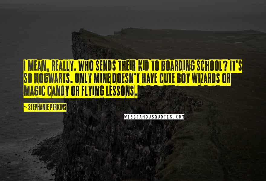 Stephanie Perkins Quotes: I mean, really. Who sends their kid to boarding school? It's so Hogwarts. Only mine doesn't have cute boy wizards or magic candy or flying lessons.