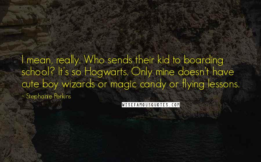 Stephanie Perkins Quotes: I mean, really. Who sends their kid to boarding school? It's so Hogwarts. Only mine doesn't have cute boy wizards or magic candy or flying lessons.