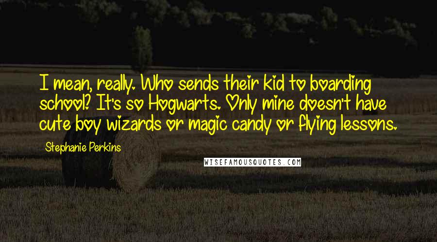 Stephanie Perkins Quotes: I mean, really. Who sends their kid to boarding school? It's so Hogwarts. Only mine doesn't have cute boy wizards or magic candy or flying lessons.