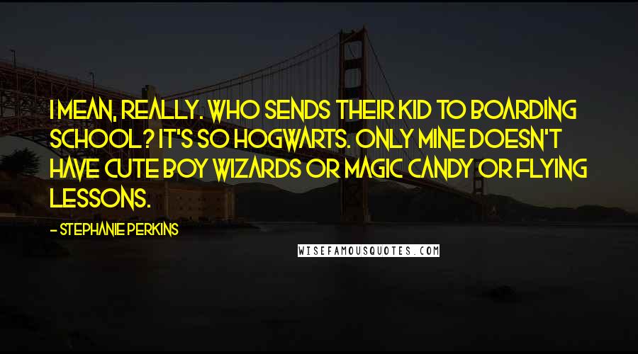 Stephanie Perkins Quotes: I mean, really. Who sends their kid to boarding school? It's so Hogwarts. Only mine doesn't have cute boy wizards or magic candy or flying lessons.