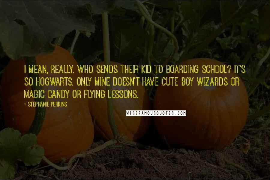 Stephanie Perkins Quotes: I mean, really. Who sends their kid to boarding school? It's so Hogwarts. Only mine doesn't have cute boy wizards or magic candy or flying lessons.