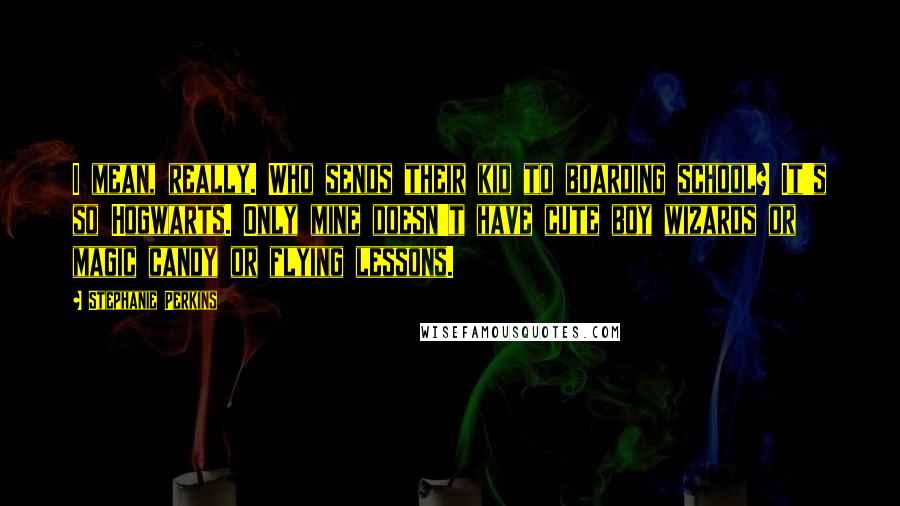 Stephanie Perkins Quotes: I mean, really. Who sends their kid to boarding school? It's so Hogwarts. Only mine doesn't have cute boy wizards or magic candy or flying lessons.