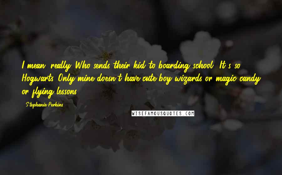 Stephanie Perkins Quotes: I mean, really. Who sends their kid to boarding school? It's so Hogwarts. Only mine doesn't have cute boy wizards or magic candy or flying lessons.