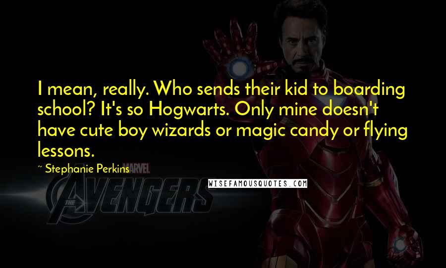 Stephanie Perkins Quotes: I mean, really. Who sends their kid to boarding school? It's so Hogwarts. Only mine doesn't have cute boy wizards or magic candy or flying lessons.