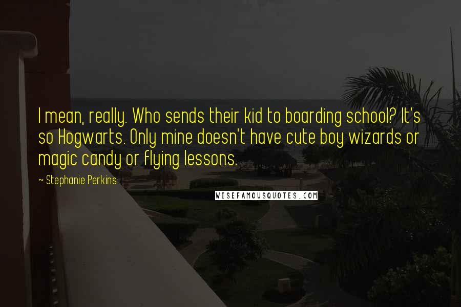 Stephanie Perkins Quotes: I mean, really. Who sends their kid to boarding school? It's so Hogwarts. Only mine doesn't have cute boy wizards or magic candy or flying lessons.