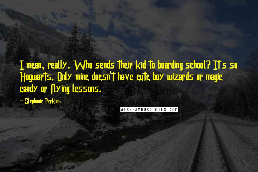 Stephanie Perkins Quotes: I mean, really. Who sends their kid to boarding school? It's so Hogwarts. Only mine doesn't have cute boy wizards or magic candy or flying lessons.