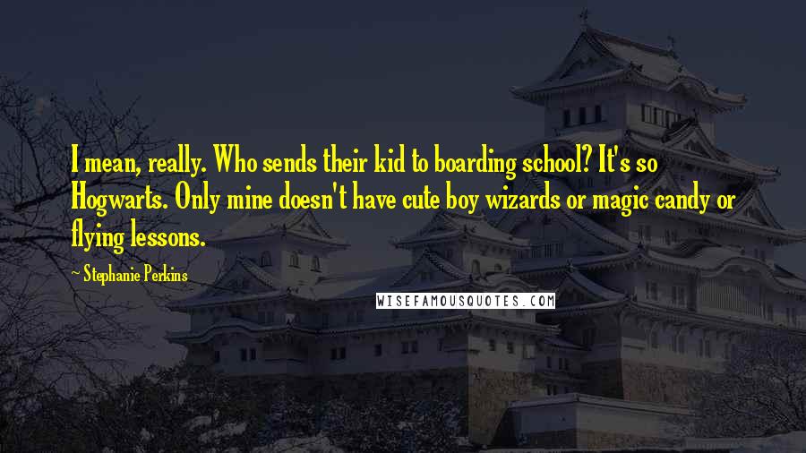 Stephanie Perkins Quotes: I mean, really. Who sends their kid to boarding school? It's so Hogwarts. Only mine doesn't have cute boy wizards or magic candy or flying lessons.