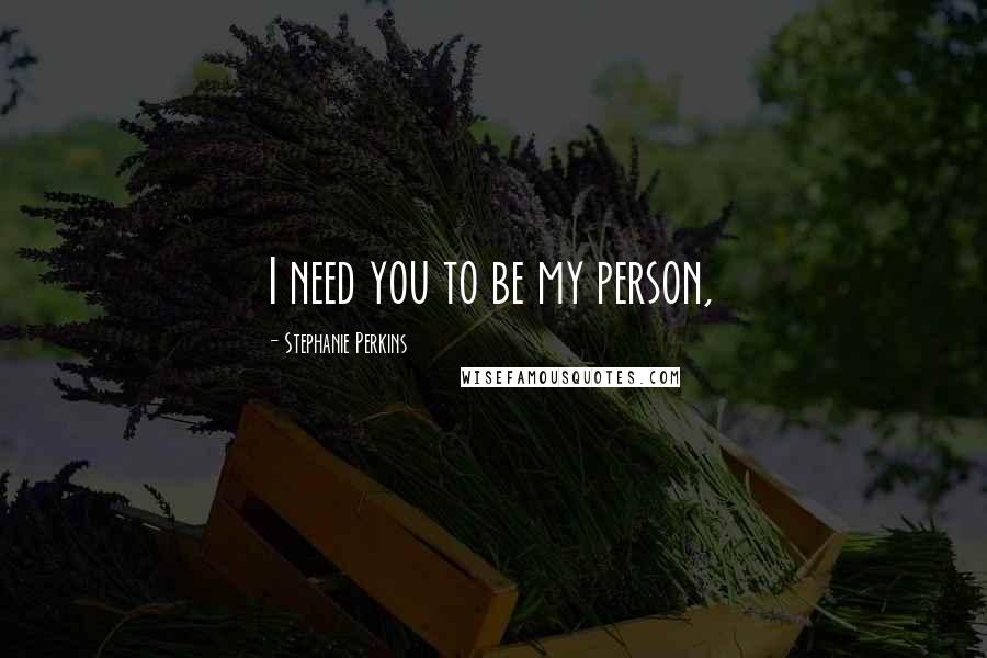 Stephanie Perkins Quotes: I need you to be my person,