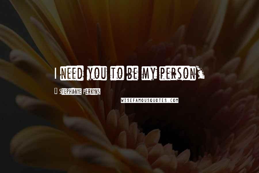 Stephanie Perkins Quotes: I need you to be my person,