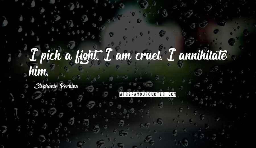 Stephanie Perkins Quotes: I pick a fight. I am cruel. I annihilate him.