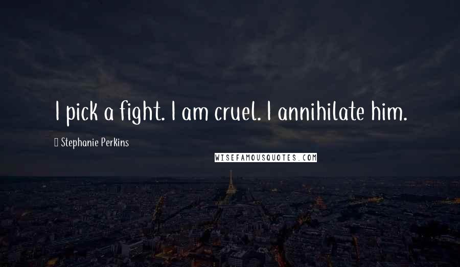 Stephanie Perkins Quotes: I pick a fight. I am cruel. I annihilate him.