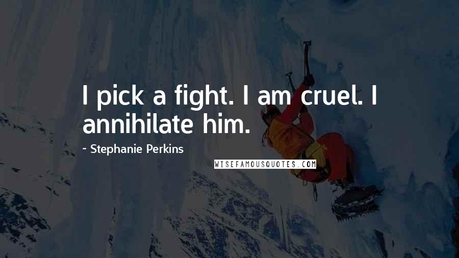 Stephanie Perkins Quotes: I pick a fight. I am cruel. I annihilate him.